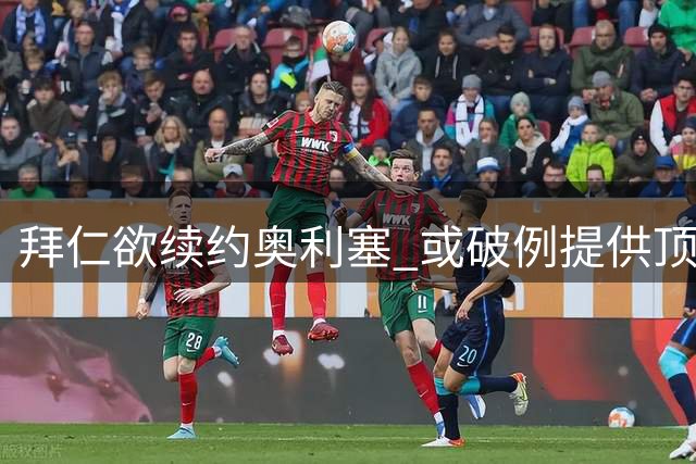 拜仁欲续约奥利塞 或破例提供顶薪及解约条款
