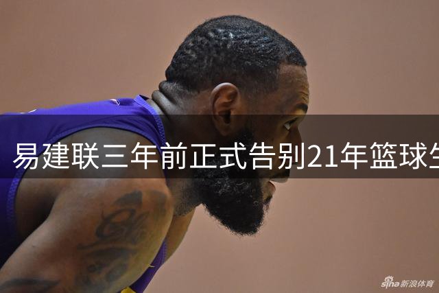 易建联三年前正式告别21年篮球生涯